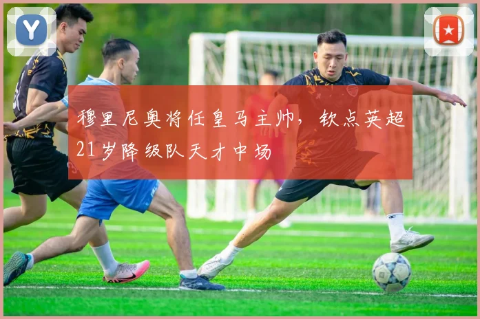 穆里尼奥将任皇马主帅，钦点英超21岁降级队天才中场